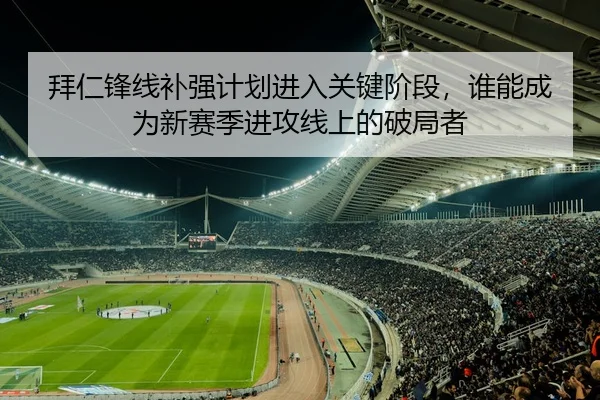 拜仁锋线补强计划进入关键阶段，谁能成为新赛季进攻线上的破局者